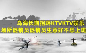 乌海长期招聘KTVKTV娱乐场所促销员促销员生意好不愁上班