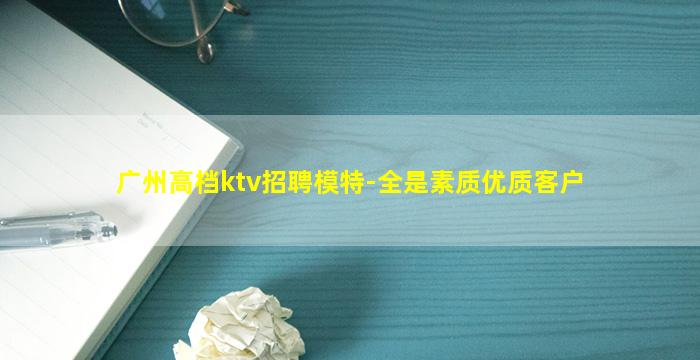 广州高档ktv招聘模特-全是素质优质客户